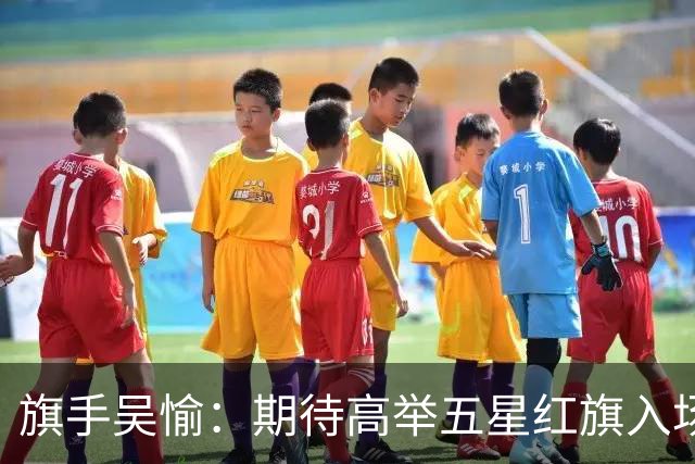 旗手吴愉：期待高举五星红旗入场 为国而战是最大动力
